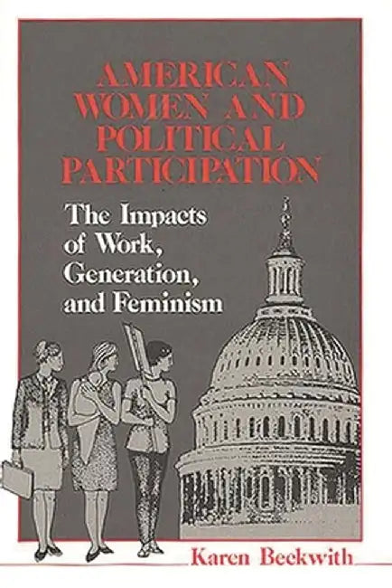American Women and Political Participation: The Impacts of Work, Generation, and Feminism by Karen Beckwith