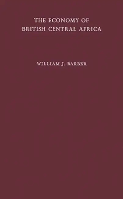 The Economy of British Central Africa: A Case Study of Economic Development in a Dualistic Society by William J. Professor Barber