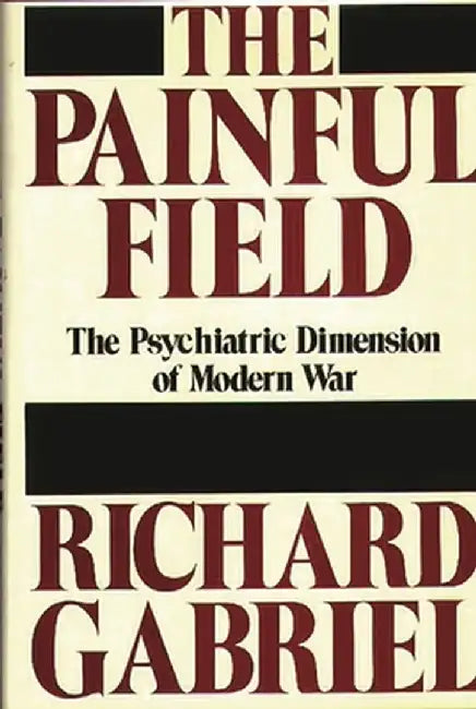 The Painful Field: The Psychiatric Dimension of Modern War by Richard A. Gabriel