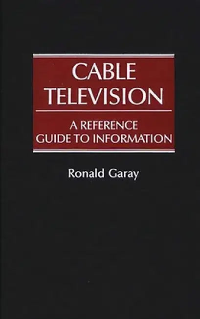 Cable Television: A Reference Guide to Information by Ronald Garay