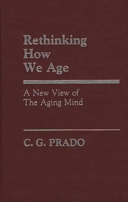 Rethinking How We Age: A New View of the Aging Mind by C. G. Prado