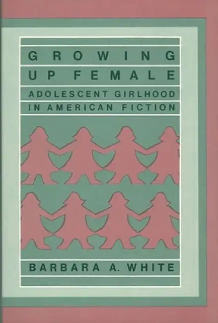 Growing Up Female: Adolescent Girlhood in American Fiction by Barbara Anne White