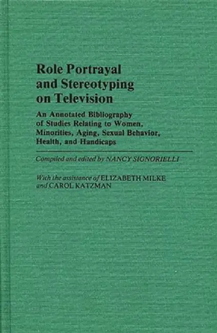 Role Portrayal and Stereotyping on Television: An Annotated Bibliography of Studies Relating to Women, Minorities, Aging, Sexual Behavior, Health, and by Nancy Signorielli
