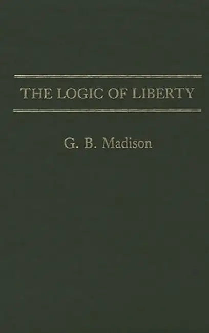 The Logic of Liberty by Gary Brent Madison
