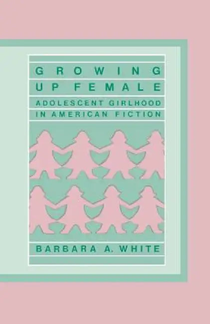 Growing Up Female: Adolescent Girlhood in American Fiction by Barbara White