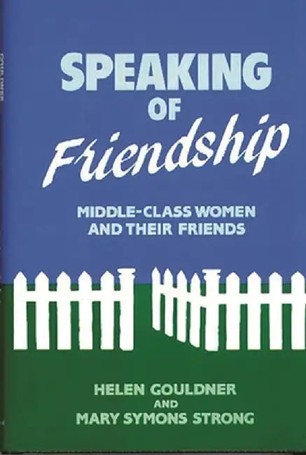 Speaking of Friendship: Middle Class Women and Their Friends by Helen Gouldner