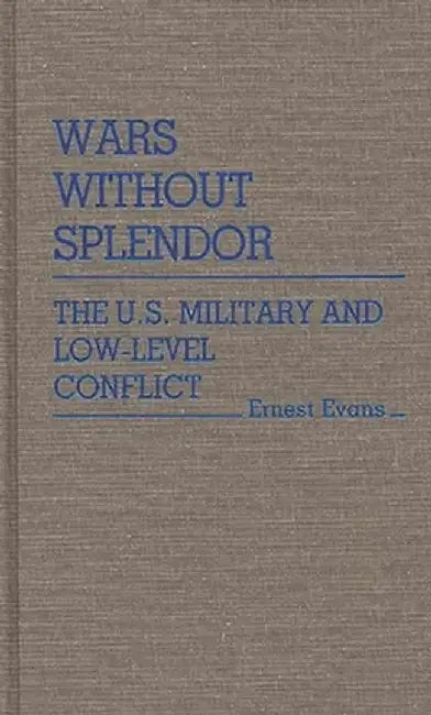 Wars Without Splendor: The U.S. Military and Low-Level Conflict by Ernest Evans
