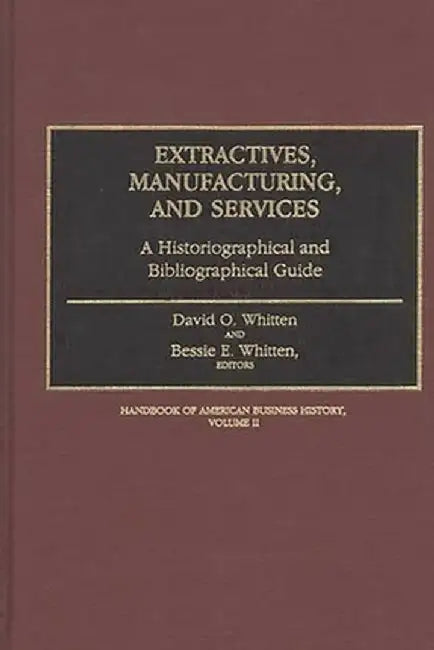 Extractives, Manufacturing, and Services: A Historiographical and Bibliographical Guide by David O. Whitten