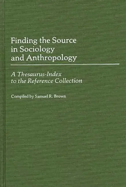 Finding the Source in Sociology and Anthropology: A Thesaurus-Index to the Reference Collection by Samuel R. Brown
