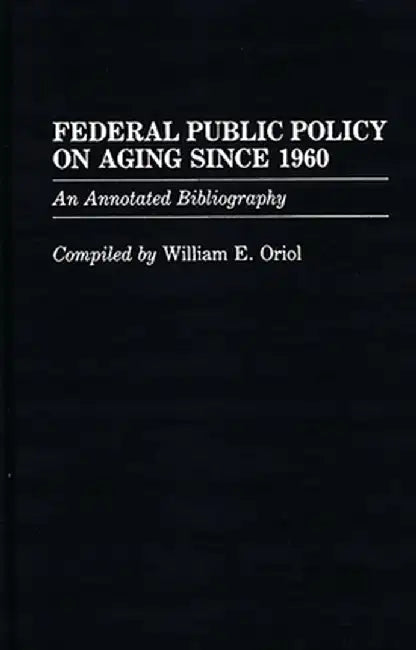 Federal Public Policy on Aging Since 1960: An Annotated Bibliography by William E. Oriol