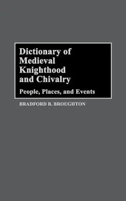 Dictionary of Medieval Knighthood and Chivalry: People, Places, and Events by Bradford Broughton