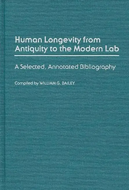 Human Longevity from Antiquity to the Modern Lab: A Selected, Annotated Bibliography by William G. Bailey
