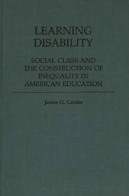 Learning Disability: Social Class and the Construction of Inequality in American Education by James Carrier