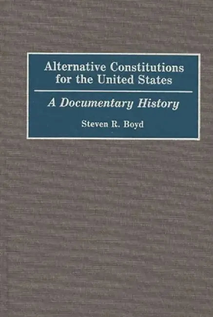 Alternative Constitutions for the United States: A Documentary History by Steven R. Boyd