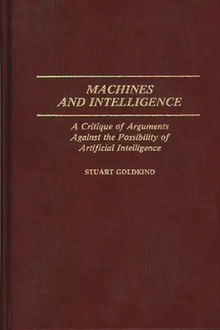 Machines and Intelligence: A Critique of Arguments Against the Possibility of Artificial Intelligence by Stuart Goldkind