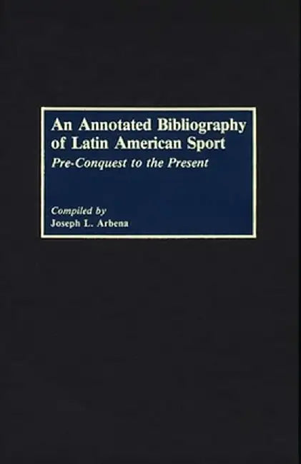 An Annotated Bibliography of Latin American Sport: Pre-Conquest to the Present by Joseph L. Arbena