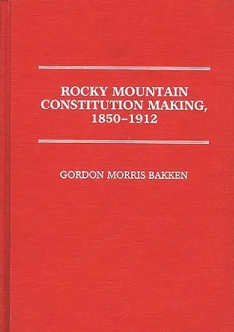 Rocky Mountain Constitution Making, 1850-1912. by Gordon Morris Bakken