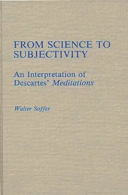 From Science to Subjectivity: An Interpretation of Descartes' Meditations by Walter Soffer