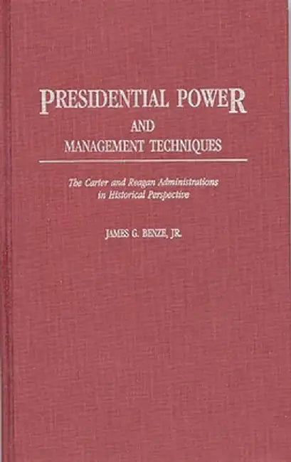 Presidential Power and Management Techniques: The Carter and Reagan Administrations in Historical Perspective by James G. Benze