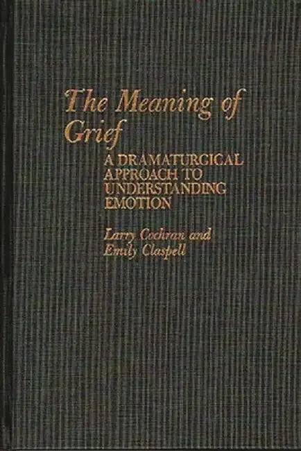 The Meaning of Grief: A Dramaturgical Approach to Understanding Emotion by Larry Cochran