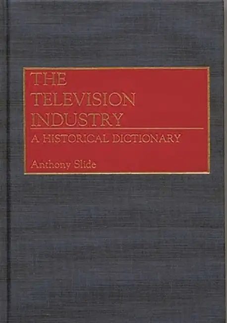 The Television Industry: A Historical Dictionary by Anthony Slide