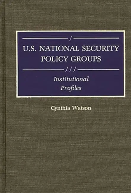 U.S. National Security Policy Groups: Institutional Profiles by Cynthia Ann Watson
