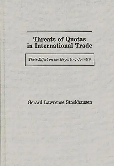 Threats of Quotas in International Trade: Their Effect on the Exporting Country by Gerard Lawrence Stockhausen