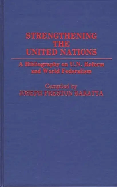 Strengthening the United Nations: A Bibliography on U.N. Reform and World Federalism by Joseph Preston Baratta