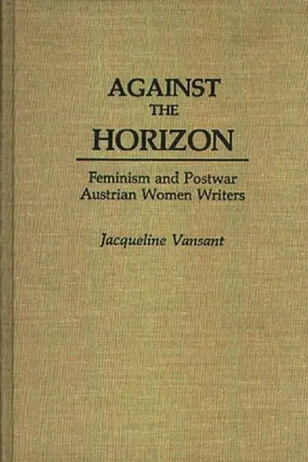 Against the Horizon: Feminism and Postwar Austrian Women Writers by Jacqueline Vansant