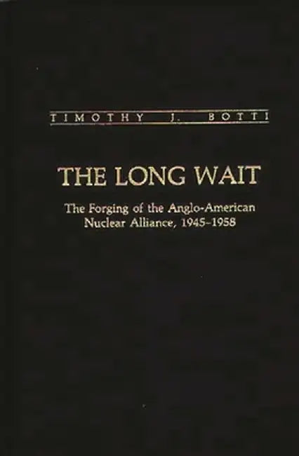The Long Wait: The Forging of the Anglo-American Nuclear Alliance, 1945-1958 by Timothy Botti