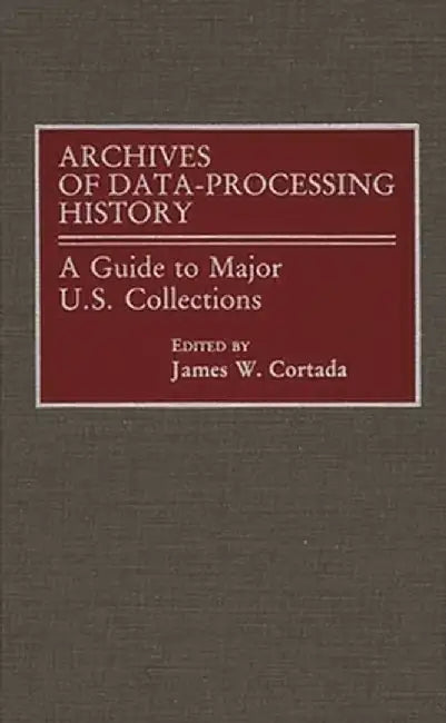 Archives of Data-Processing History: A Guide to Major U.S. Collections by James W. Cortada