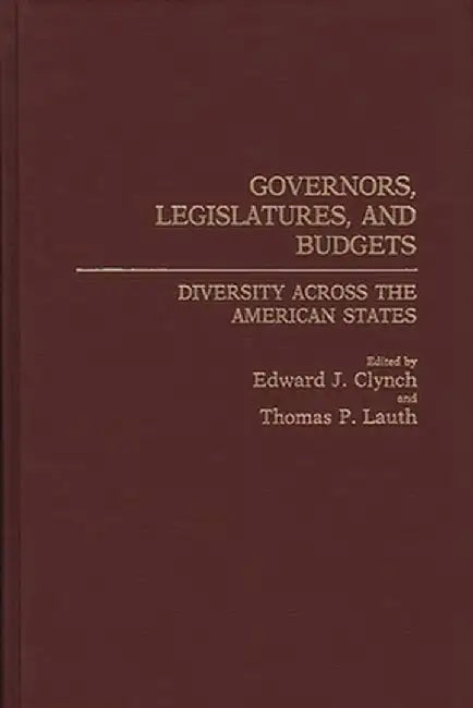 Governors, Legislatures, and Budgets: Diversity Across the American States by Edward J. Clynch