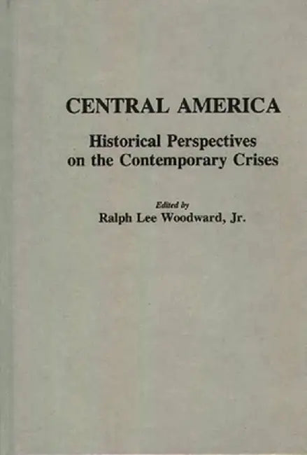 Central America: Historical Perspectives on the Contemporary Crises by Ralph L. Woodward