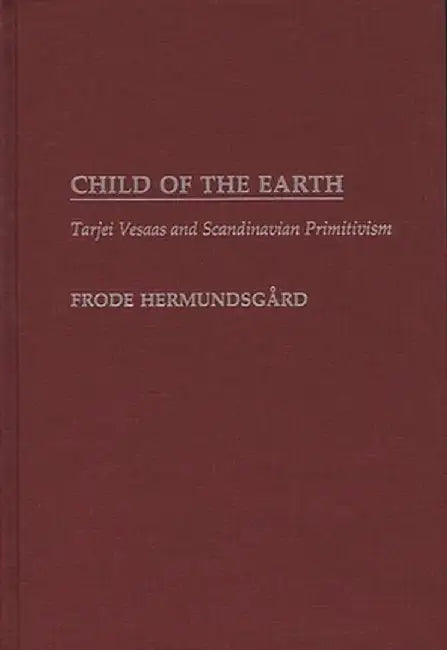 Child of the Earth: Tarjei Vesaas and Scandinavian Primitivism by Frode Hermundsgard