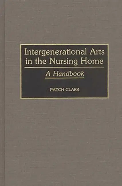 Intergenerational Arts in the Nursing Home: A Handbook by Patch Clark