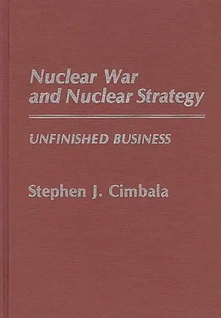 Nuclear War and Nuclear Strategy: Unfinished Business by Stephen J. Cimbala