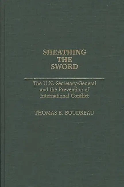 Sheathing the Sword: The U.N. Secretary-General and the Prevention of International Conflict by Tom Boudreau