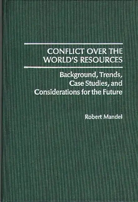 Conflict Over the World's Resources: Background, Trends, Case Studies, and Considerations for the Future by Robert Mandel