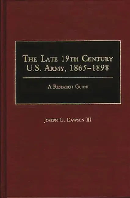 The Late 19th Century U.S. Army, 1865-1898: A Research Guide by Joseph G. III Dawson