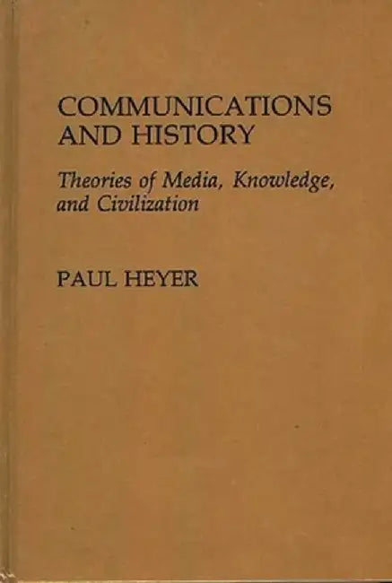 Communications and History: Theories of Media, Knowledge, and Civilization by Paul Heyer