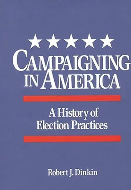 Campaigning in America: A History of Election Practices by Robert J. Dinkin
