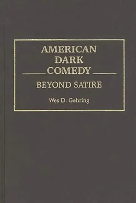 American Dark Comedy: Beyond Satire by Wes D. Gehring
