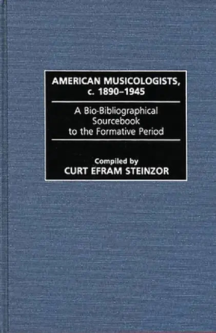 American Musicologists, C. 1890-1945: A Bio-Bibliographical Sourcebook to the Formative Period by Curt Efram Steinzor