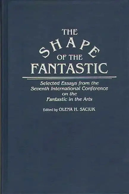The Shape of the Fantastic: Selected Essays from the Seventh International Conference on the Fantastic in the Arts by Olena H. Saciuk