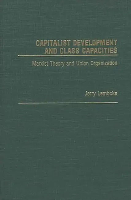 Capitalist Development and Class Capacities: Marxist Theory and Union Organization by Jerry Lembcke