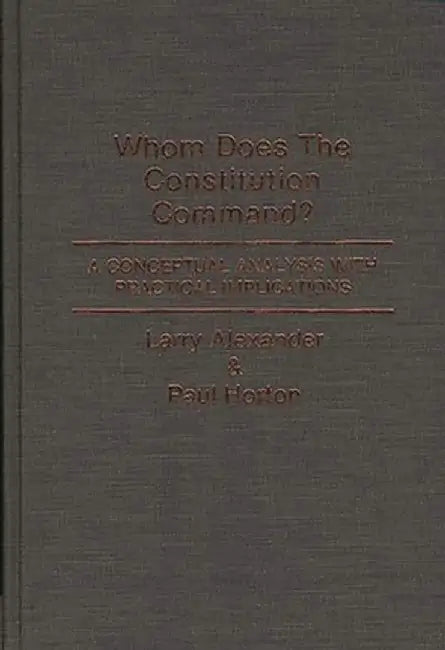 Whom Does the Constitution Command?: A Conceptual Analysis with Practical Implications by Larry Alexander