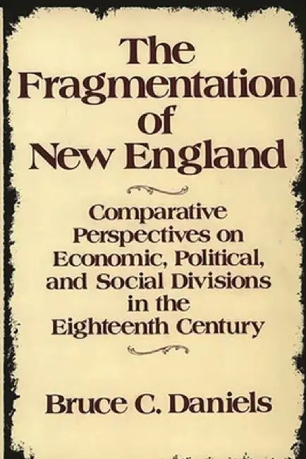 The Fragmentation of New England: Comparative Perspectives on Economic, Political, and Social Divisions in the Eighteenth Century by Bruce C. Daniels