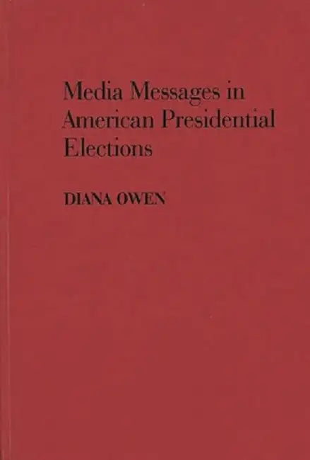 Media Messages in American Presidential Elections by Diana Owen
