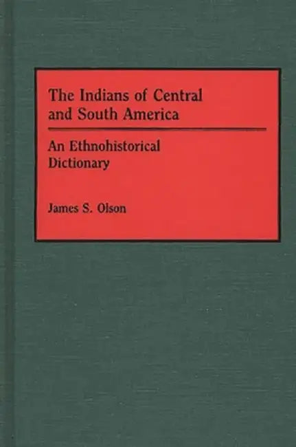 The Indians of Central and South America: An Ethnohistorical Dictionary by James S. Olson