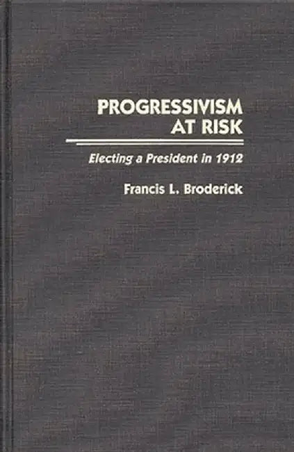 Progressivism at Risk: Electing a President in 1912 by Francis L. Broderick